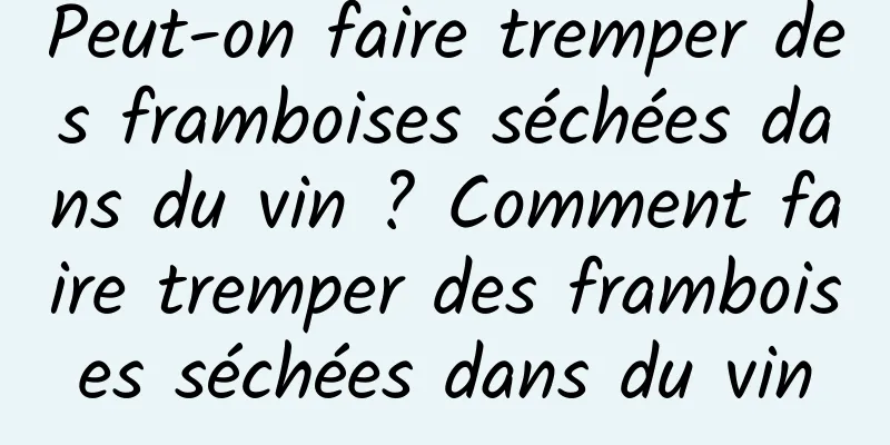 Peut-on faire tremper des framboises séchées dans du vin ? Comment faire tremper des framboises séchées dans du vin