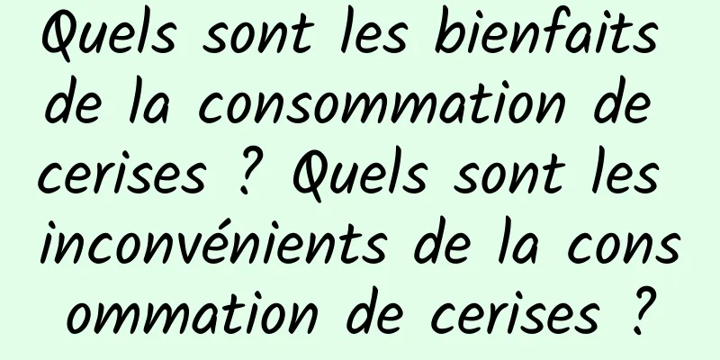 Quels sont les bienfaits de la consommation de cerises ? Quels sont les inconvénients de la consommation de cerises ?