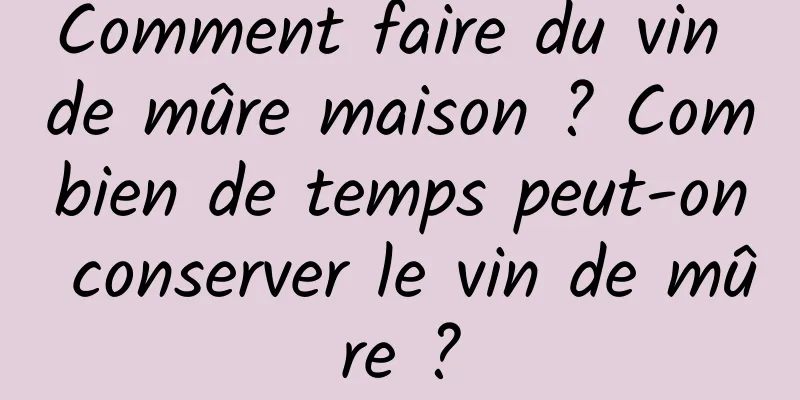 Comment faire du vin de mûre maison ? Combien de temps peut-on conserver le vin de mûre ?