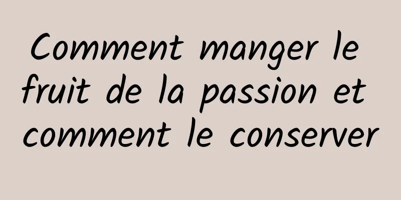 Comment manger le fruit de la passion et comment le conserver