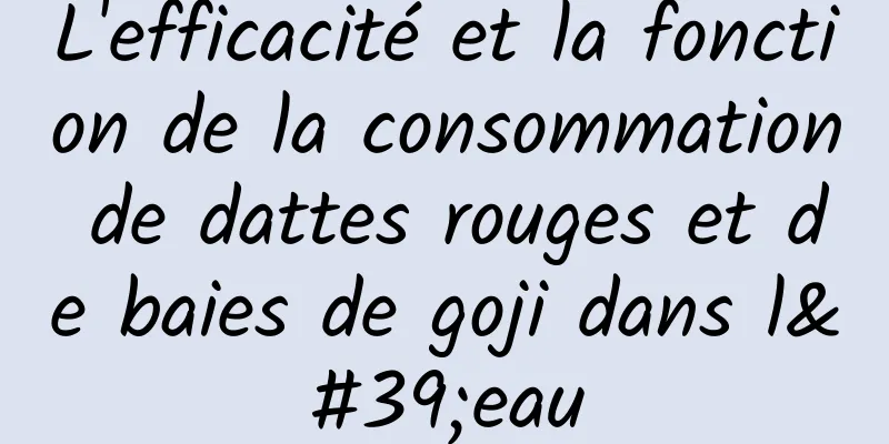 L'efficacité et la fonction de la consommation de dattes rouges et de baies de goji dans l'eau