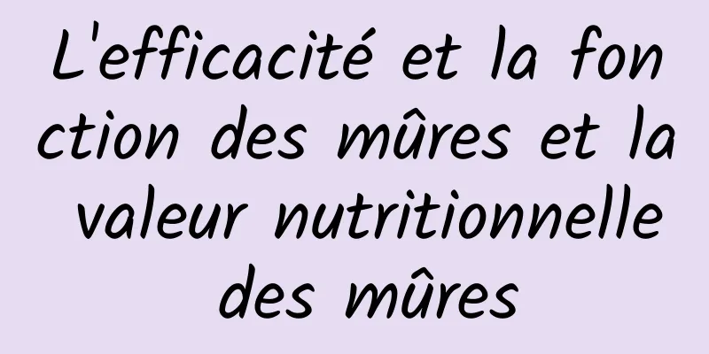 L'efficacité et la fonction des mûres et la valeur nutritionnelle des mûres