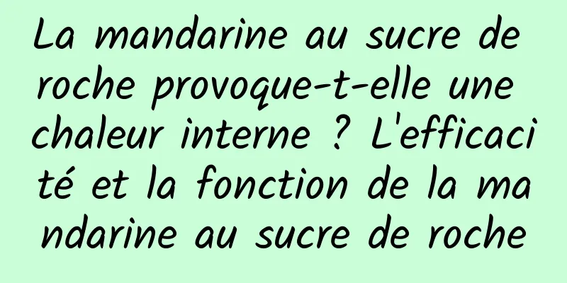 La mandarine au sucre de roche provoque-t-elle une chaleur interne ? L'efficacité et la fonction de la mandarine au sucre de roche