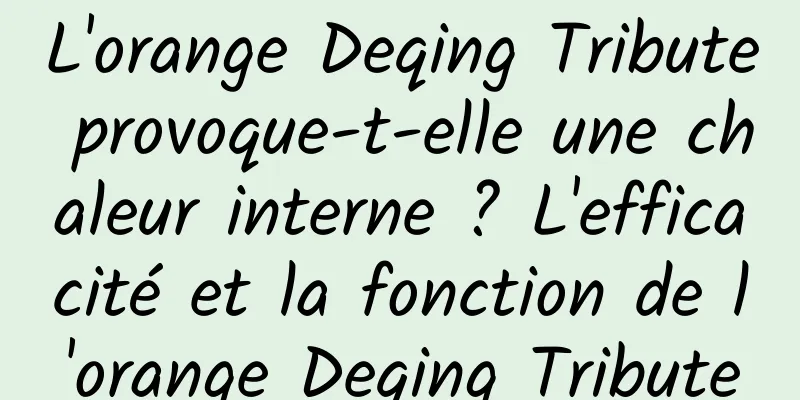 L'orange Deqing Tribute provoque-t-elle une chaleur interne ? L'efficacité et la fonction de l'orange Deqing Tribute