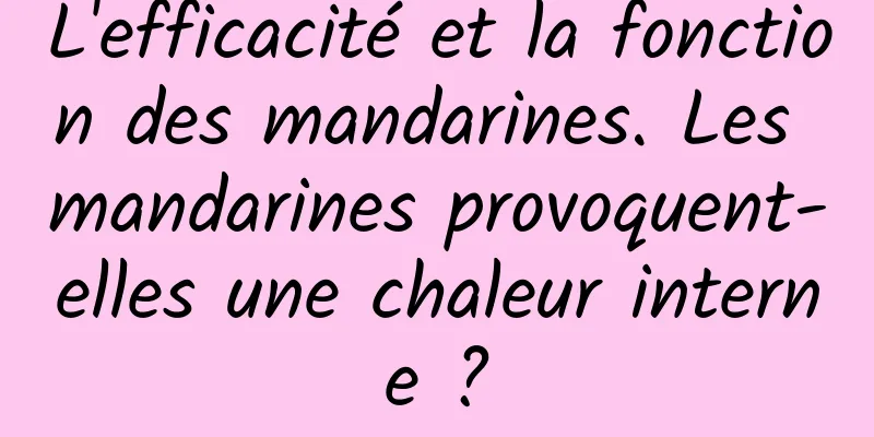 L'efficacité et la fonction des mandarines. Les mandarines provoquent-elles une chaleur interne ?