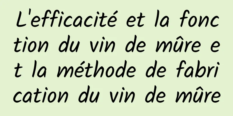 L'efficacité et la fonction du vin de mûre et la méthode de fabrication du vin de mûre