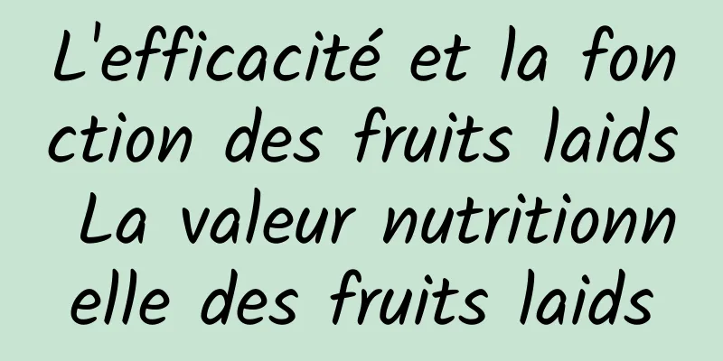 L'efficacité et la fonction des fruits laids La valeur nutritionnelle des fruits laids