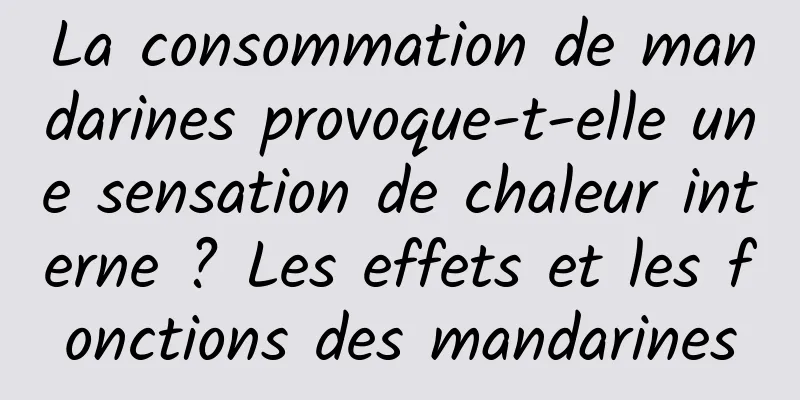 La consommation de mandarines provoque-t-elle une sensation de chaleur interne ? Les effets et les fonctions des mandarines