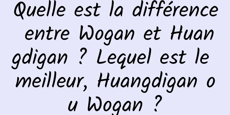 Quelle est la différence entre Wogan et Huangdigan ? Lequel est le meilleur, Huangdigan ou Wogan ?