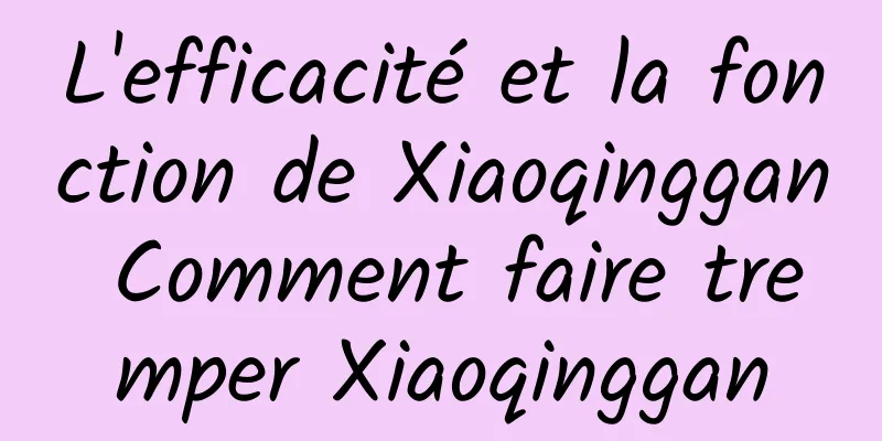 L'efficacité et la fonction de Xiaoqinggan Comment faire tremper Xiaoqinggan