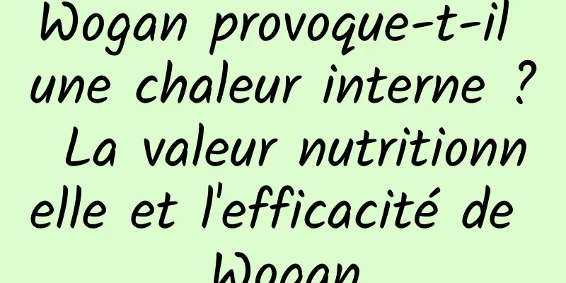 Wogan provoque-t-il une chaleur interne ? La valeur nutritionnelle et l'efficacité de Wogan