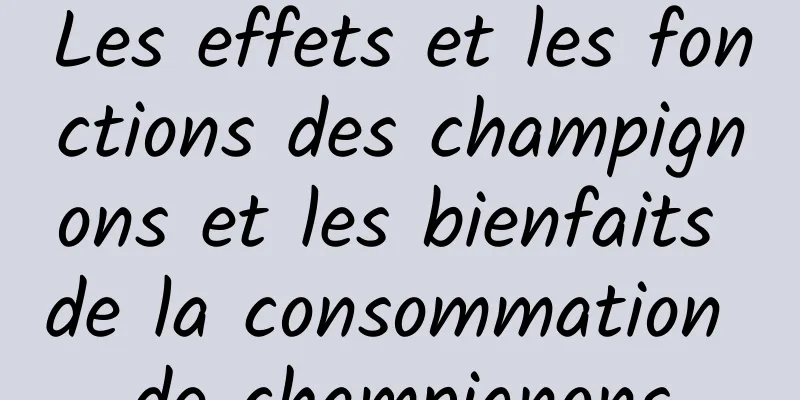 Les effets et les fonctions des champignons et les bienfaits de la consommation de champignons