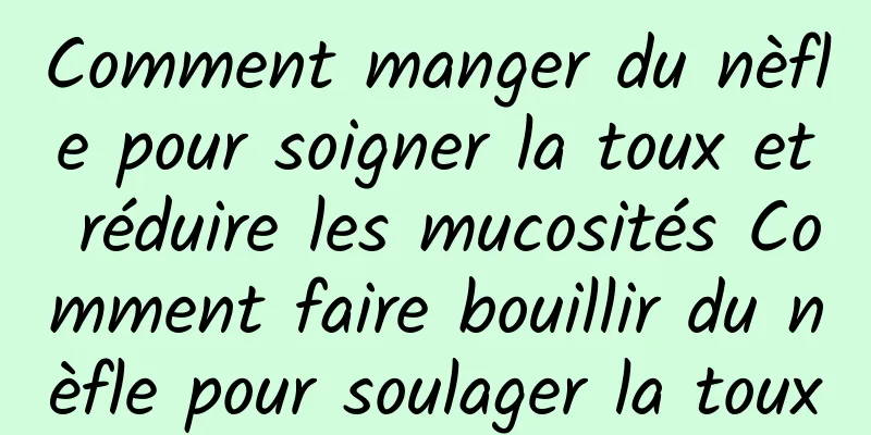 Comment manger du nèfle pour soigner la toux et réduire les mucosités Comment faire bouillir du nèfle pour soulager la toux