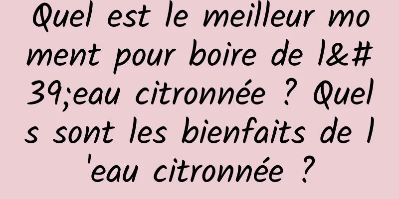 Quel est le meilleur moment pour boire de l'eau citronnée ? Quels sont les bienfaits de l'eau citronnée ?