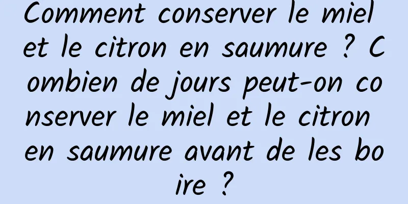 Comment conserver le miel et le citron en saumure ? Combien de jours peut-on conserver le miel et le citron en saumure avant de les boire ?