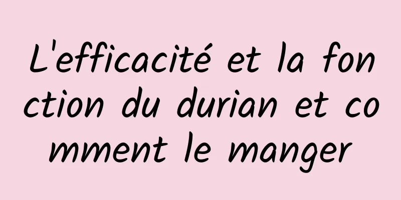 L'efficacité et la fonction du durian et comment le manger