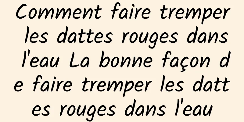 Comment faire tremper les dattes rouges dans l'eau La bonne façon de faire tremper les dattes rouges dans l'eau