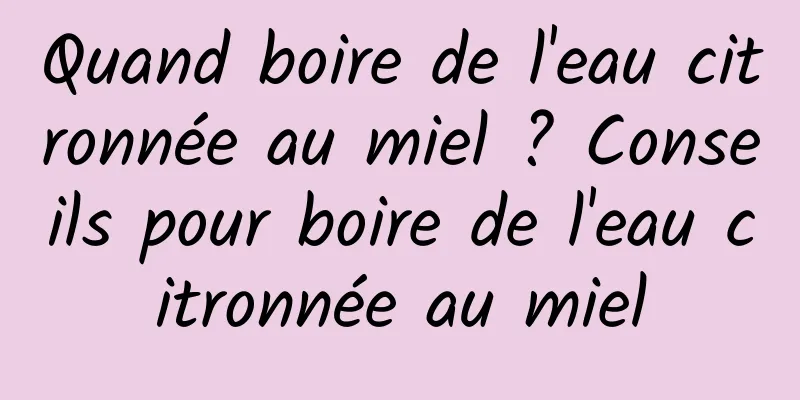 Quand boire de l'eau citronnée au miel ? Conseils pour boire de l'eau citronnée au miel