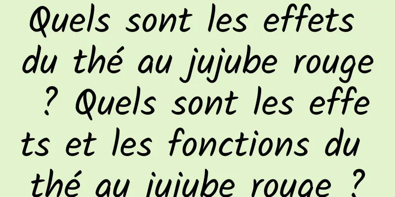 Quels sont les effets du thé au jujube rouge ? Quels sont les effets et les fonctions du thé au jujube rouge ?