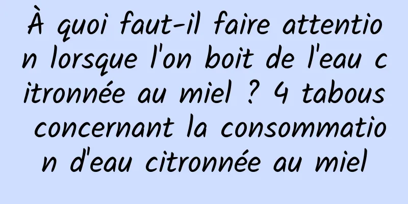 À quoi faut-il faire attention lorsque l'on boit de l'eau citronnée au miel ? 4 tabous concernant la consommation d'eau citronnée au miel