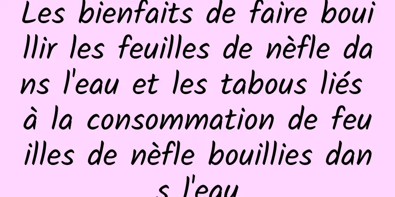 Les bienfaits de faire bouillir les feuilles de nèfle dans l'eau et les tabous liés à la consommation de feuilles de nèfle bouillies dans l'eau