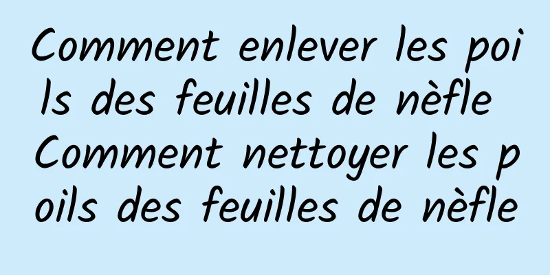 Comment enlever les poils des feuilles de nèfle Comment nettoyer les poils des feuilles de nèfle