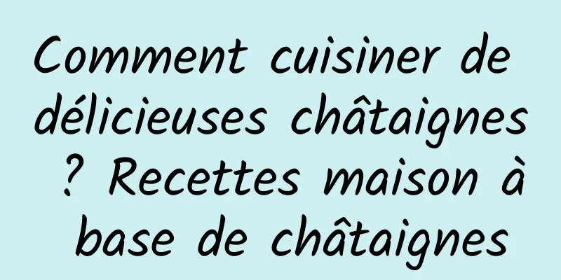 Comment cuisiner de délicieuses châtaignes ? Recettes maison à base de châtaignes