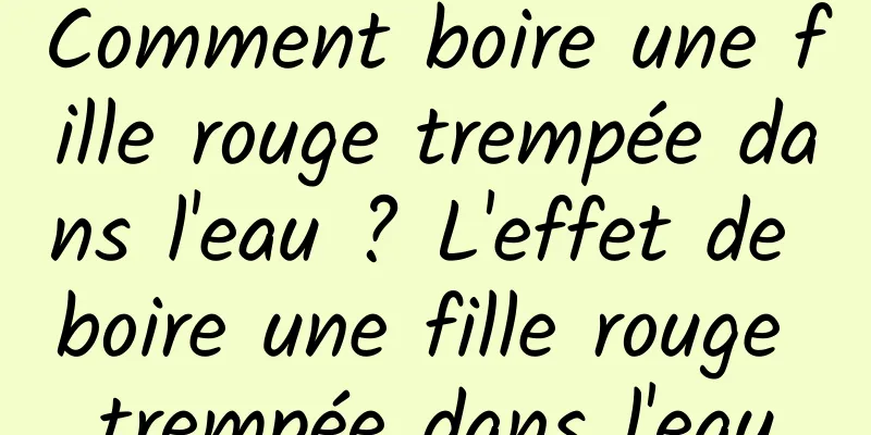 Comment boire une fille rouge trempée dans l'eau ? L'effet de boire une fille rouge trempée dans l'eau