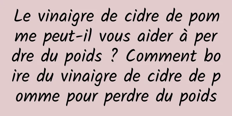 Le vinaigre de cidre de pomme peut-il vous aider à perdre du poids ? Comment boire du vinaigre de cidre de pomme pour perdre du poids