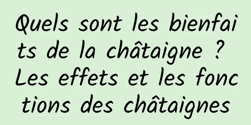 Quels sont les bienfaits de la châtaigne ? Les effets et les fonctions des châtaignes