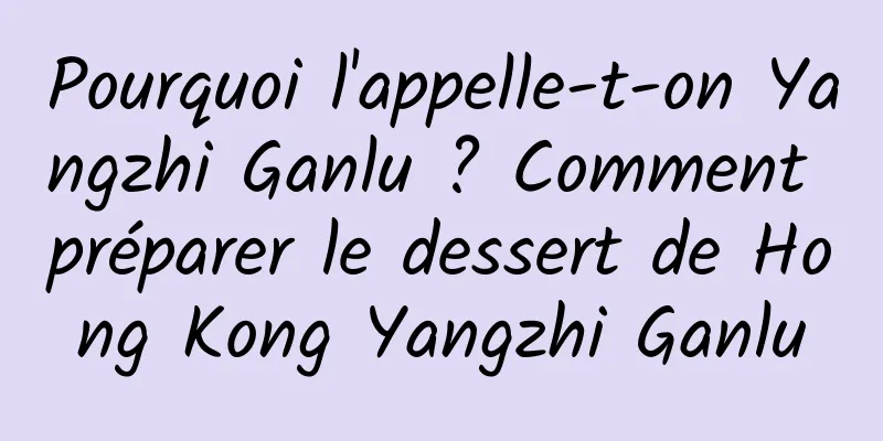 Pourquoi l'appelle-t-on Yangzhi Ganlu ? Comment préparer le dessert de Hong Kong Yangzhi Ganlu