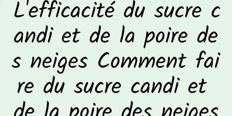 L'efficacité du sucre candi et de la poire des neiges Comment faire du sucre candi et de la poire des neiges