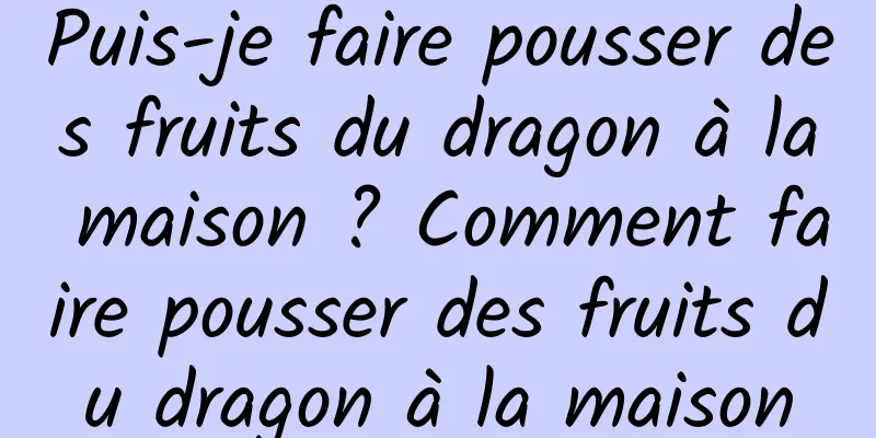 Puis-je faire pousser des fruits du dragon à la maison ? Comment faire pousser des fruits du dragon à la maison