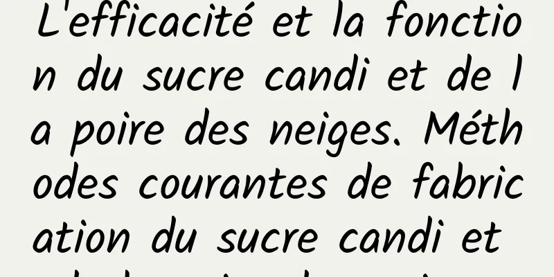 L'efficacité et la fonction du sucre candi et de la poire des neiges. Méthodes courantes de fabrication du sucre candi et de la poire des neiges.