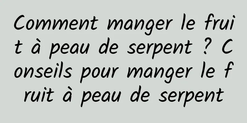 Comment manger le fruit à peau de serpent ? Conseils pour manger le fruit à peau de serpent