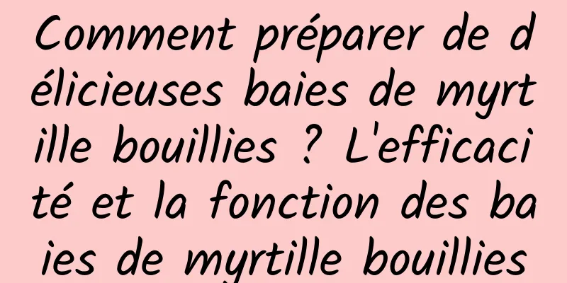 Comment préparer de délicieuses baies de myrtille bouillies ? L'efficacité et la fonction des baies de myrtille bouillies