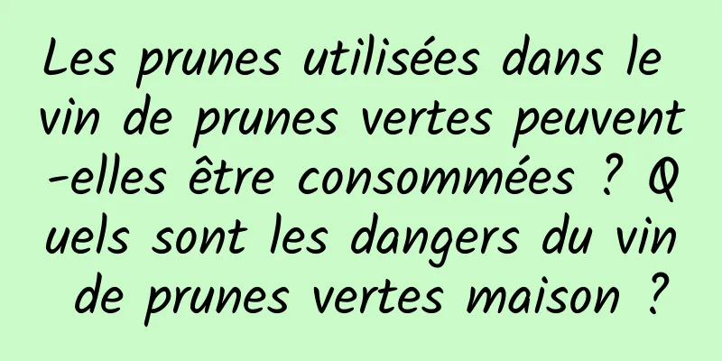 Les prunes utilisées dans le vin de prunes vertes peuvent-elles être consommées ? Quels sont les dangers du vin de prunes vertes maison ?