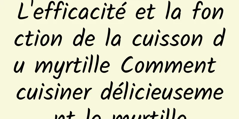 L'efficacité et la fonction de la cuisson du myrtille Comment cuisiner délicieusement le myrtille