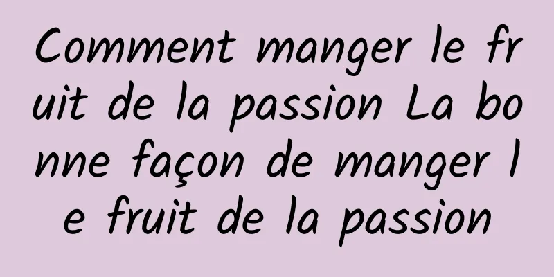 Comment manger le fruit de la passion La bonne façon de manger le fruit de la passion