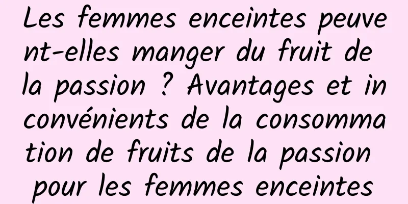 Les femmes enceintes peuvent-elles manger du fruit de la passion ? Avantages et inconvénients de la consommation de fruits de la passion pour les femmes enceintes