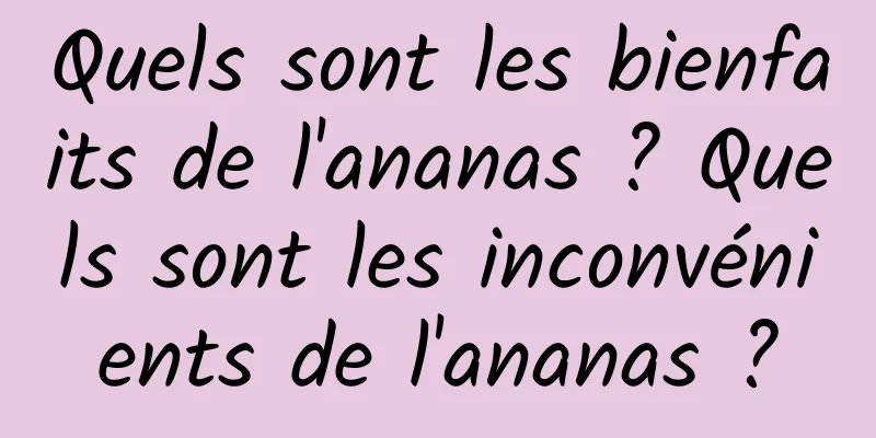 Quels sont les bienfaits de l'ananas ? Quels sont les inconvénients de l'ananas ?