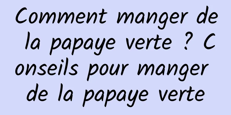 Comment manger de la papaye verte ? Conseils pour manger de la papaye verte