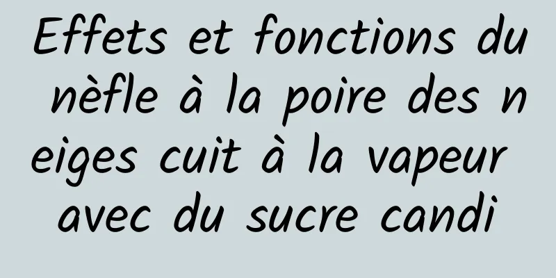 Effets et fonctions du nèfle à la poire des neiges cuit à la vapeur avec du sucre candi