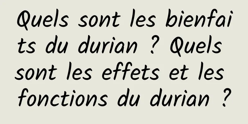 Quels sont les bienfaits du durian ? Quels sont les effets et les fonctions du durian ?