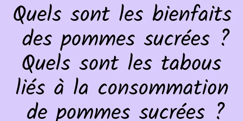 Quels sont les bienfaits des pommes sucrées ? Quels sont les tabous liés à la consommation de pommes sucrées ?