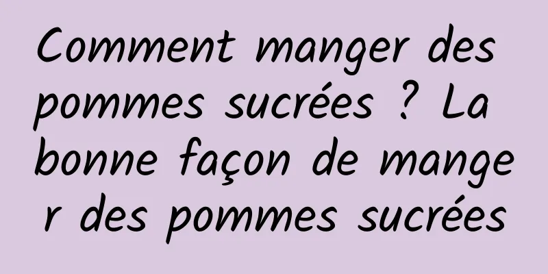 Comment manger des pommes sucrées ? La bonne façon de manger des pommes sucrées