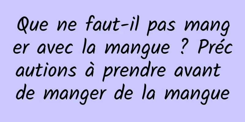 Que ne faut-il pas manger avec la mangue ? Précautions à prendre avant de manger de la mangue