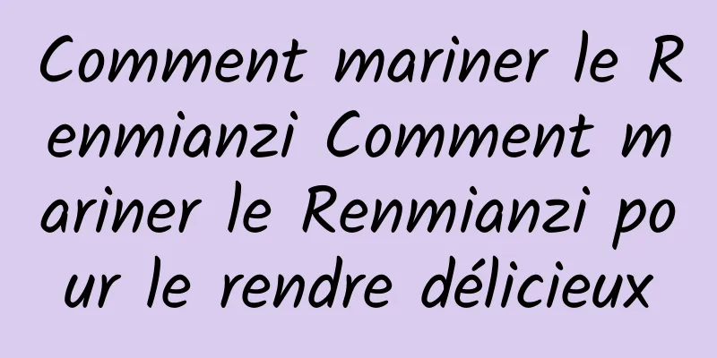 Comment mariner le Renmianzi Comment mariner le Renmianzi pour le rendre délicieux