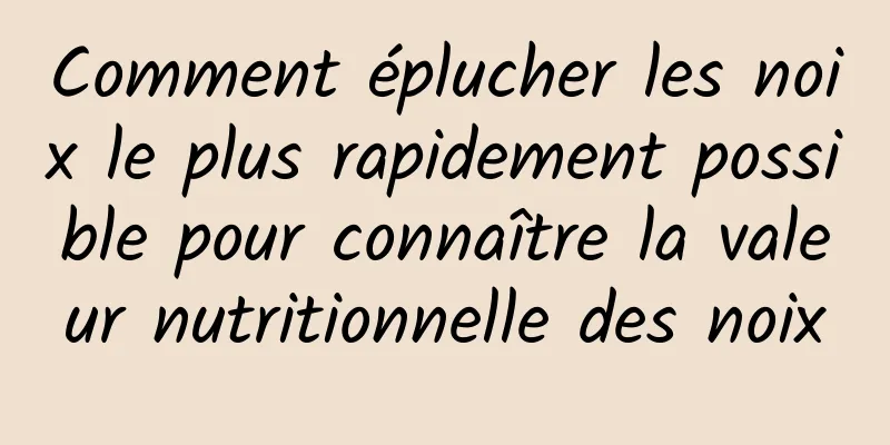 Comment éplucher les noix le plus rapidement possible pour connaître la valeur nutritionnelle des noix