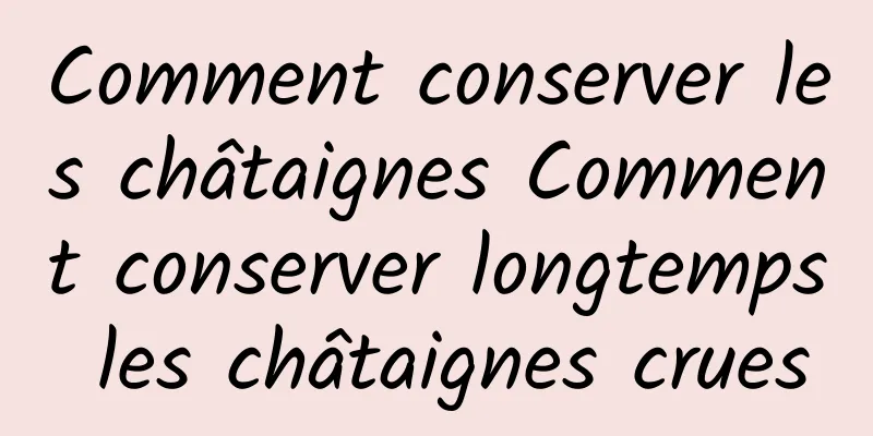 Comment conserver les châtaignes Comment conserver longtemps les châtaignes crues